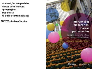 Intervenções temporárias, 
marcas permanentes. 
Apropriações, 
arte e festa 
na cidade contemporânea 
FONTES, Adriana Sans...