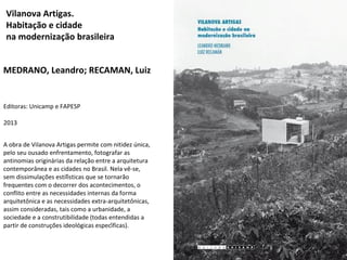 Vilanova Artigas. 
Habitação e cidade 
na modernização brasileira 
MEDRANO, Leandro; RECAMAN, Luiz 
Editoras: Unicamp e FA...