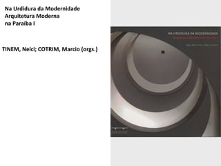 Na Urdidura da Modernidade 
Arquitetura Moderna 
na Paraíba I 
TINEM, Nelci; COTRIM, Marcio (orgs.) 
Editoras: F&A Editora...