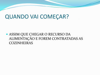QUANDO VAI COMEÇAR?

 ASSIM QUE CHEGAR O RECURSO DA
 ALIMENTAÇÃO E FOREM CONTRATADAS AS
 COZINHEIRAS
 