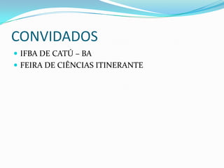 CONVIDADOS
 IFBA DE CATÚ – BA
 FEIRA DE CIÊNCIAS ITINERANTE
 
