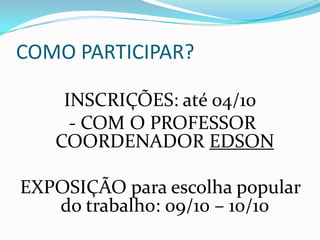 COMO PARTICIPAR?

    INSCRIÇÕES: até 04/10
     - COM O PROFESSOR
   COORDENADOR EDSON

EXPOSIÇÃO para escolha popular
   do trabalho: 09/10 – 10/10
 