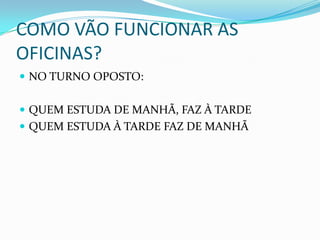COMO VÃO FUNCIONAR AS
OFICINAS?
 NO TURNO OPOSTO:


 QUEM ESTUDA DE MANHÃ, FAZ À TARDE
 QUEM ESTUDA À TARDE FAZ DE MANHÃ
 