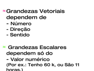 Grandezas Vetoriais dependem de -  Número - Direção - Sentido Grandezas Escalares dependem só do -  Valor numérico (Por ex.: Tenho 60 k, ou São 11 horas.) 