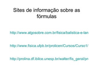 Sites de informação sobre as fórmulas http://www.algosobre.com.br/fisica/balistica-e-lancamento-de-projetil.html http://www.fisica.ufpb.br/prolicen/Cursos/Curso1/mr35lp.html http://prolina.df.ibilce.unesp.br/walter/fis_geral/proj/projetil2.html 