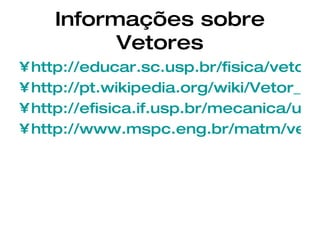 Informações sobre Vetores http://educar.sc.usp.br/fisica/vetores.html http://pt.wikipedia.org/wiki/Vetor_%28espacial%29 http://efisica.if.usp.br/mecanica/universitario/vetores/ http://www.mspc.eng.br/matm/vetor110.shtml 