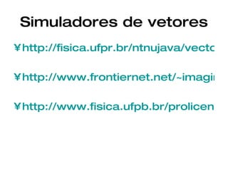 Simuladores de vetores http://fisica.ufpr.br/ntnujava/vector/vector.html http://www.frontiernet.net/~imaging/vector_calculator.html http://www.fisica.ufpb.br/prolicen/Applets/Applets1/Vetores/SomaVet.html 