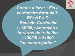 Contas a fazer : Eis a
verdadeira fórmula!!!
      RC+HT = D
  Revisão Curricular
( -18000)+Alteração a
 horários de trabalho
   (-13000) = 31000
  “desempregados”
 