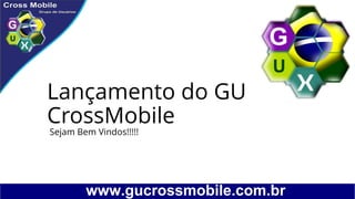 Lançamento do GU
CrossMobile
Sejam Bem Vindos!!!!!
 