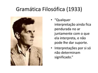 Gramática Filosófica (1933)
              • “Qualquer
                interpretação ainda fica
                pendurada no ar
                juntamente com o que
                ela interpreta, e não
                pode lhe dar suporte.
              • Interpretações por si só
                não determinam
                significado.”
 