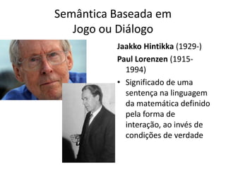 Semântica Baseada em
   Jogo ou Diálogo
          Jaakko Hintikka (1929-)
          Paul Lorenzen (1915-
            1994)
          • Significado de uma
            sentença na linguagem
            da matemática definido
            pela forma de
            interação, ao invés de
            condições de verdade
 