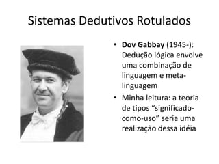 Sistemas Dedutivos Rotulados
              • Dov Gabbay (1945-):
                Dedução lógica envolve
                uma combinação de
                linguagem e meta-
                linguagem
              • Minha leitura: a teoria
                de tipos “significado-
                como-uso” seria uma
                realização dessa idéia
 