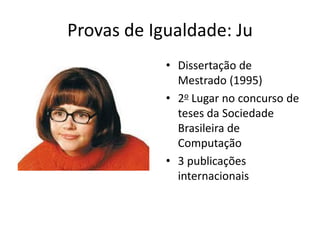 Provas de Igualdade: Ju
            • Dissertação de
              Mestrado (1995)
            • 2o Lugar no concurso de
              teses da Sociedade
              Brasileira de
              Computação
            • 3 publicações
              internacionais
 