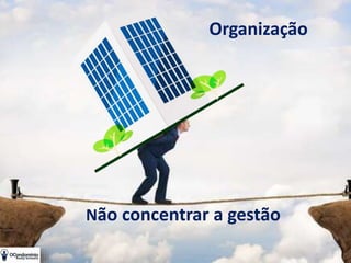 Não concentrar a gestão
Organização
 