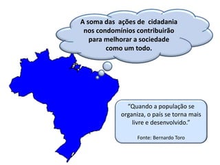 “Quando a população se
organiza, o país se torna mais
livre e desenvolvido.”
Fonte: Bernardo Toro
A soma das ações de cidadania
nos condomínios contribuirão
para melhorar a sociedade
como um todo.
 