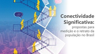 Conectividade
Significativa:
propostas para
medição e o retrato da
população no Brasil
 