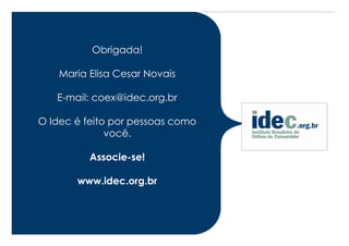 Obrigada!

    Maria Elisa Cesar Novais

   E-mail: coex@idec.org.br

O Idec é feito por pessoas como
              você.

          Associe-se!

       www.idec.org.br
 