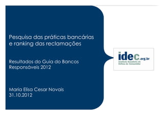 Pesquisa das práticas bancárias
e ranking das reclamações


Resultados do Guia do Bancos
Responsáveis 2012



Maria Elisa Cesar Novais
31.10.2012
 
