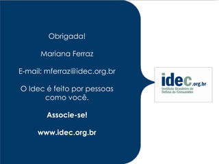 Obrigada!

      Mariana Ferraz

E-mail: mferraz@idec.org.br

O Idec é feito por pessoas
      como você.

       Associe-se!

     www.idec.org.br
 