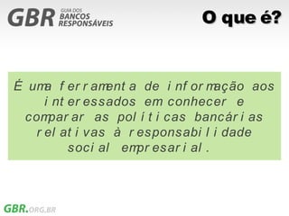 O que é?


É um f er r am
     a          ent a de i nf or mação aos
     i nt er essados em conhecer e
 com  par ar as pol í t i cas bancár i as
   r el at i vas à r esponsabi l i dade
          soci al em esar i al .
                     pr
 