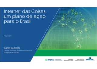 Internet das Coisas:
um plano de ação
para o Brasil
Futurecom
Carlos Da Costa
Diretor da Área de Planejamento e
Pesquisa do BNDES
 
