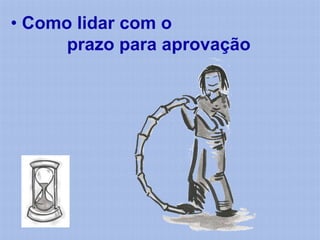 • Como lidar com o
      prazo para aprovação
 