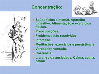 Concentração:

 Saúde física e mental. Aparelho
  digestivo. Alimentação e exercícios
  físicos.
 Preocupações.
 Problemas não resolvidos.
 Interesse.
 Meditações, exercícios e persistência.
 Verdadeira vontade.
 Coerência.
 Livrar-se da ansiedade. Calma, calma,
  calma.
 