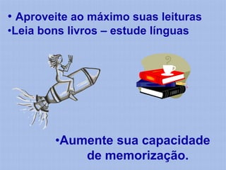 • Aproveite ao máximo suas leituras
•Leia bons livros – estude línguas




        •Aumente sua capacidade
            de memorização.
 