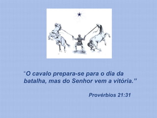 “O cavalo prepara-se para o dia da
batalha, mas do Senhor vem a vitória.”

                     Provérbios 21:31
 