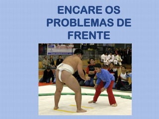 ENCARE OS
PROBLEMAS DE
   FRENTE
 
