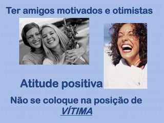 Ter amigos motivados e otimistas




   Atitude positiva
Não se coloque na posição de
           VÍTIMA
 