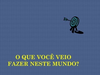 O QUE VOCÊ VEIO
FAZER NESTE MUNDO?
 