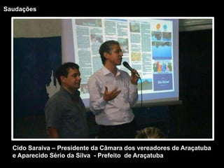 SaudaçõesCido Saraiva – Presidente da Câmara dos vereadores de Araçatuba e Aparecido Sério da Silva  - Prefeito  de Araçatuba 
