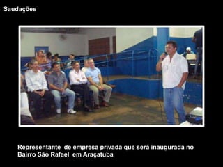 SaudaçõesRepresentante  de empresa privada que será inaugurada no Bairro São Rafael  em Araçatuba