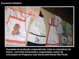Economia SolidáriaExemplos de produção cooperativada  entre os moradores do bairro,  com forte incremento e organização a partir da articulação do Programa rede Social pelo Senac São Paulo