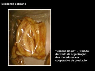 Economia Solidária“Banana Chips”  - Produto derivado da organização dos moradores em cooperativa de produção. 