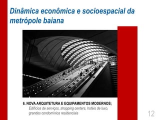 Dinâmica econômica e socioespacial da
metrópole baiana




   6. NOVA ARQUITETURA E EQUIPAMENTOS MODERNOS;
       Edifícios de serviços, shopping centers, hotéis de luxo,
       grandes condomínios residenciais                           12
 