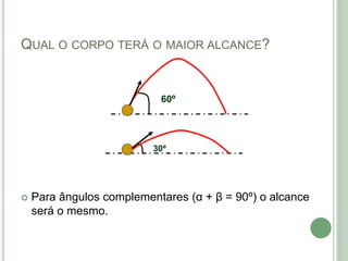 QUAL O CORPO TERÁ O MAIOR ALCANCE?
 Para ângulos complementares (α + β = 90º) o alcance
será o mesmo.
60º
30º
 