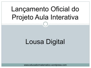 Lançamento Oficial do Projeto Aula Interativa Lousa Digital www.educadormatematico.wordpress.com 
