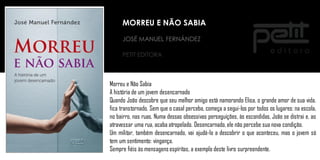 JOSÉ MANUEL FERNÁNDEZ
PETIT EDITORA
Morreu e Não Sabia
A história de um jovem desencarnado
Quando João descobre que seu melhor amigo está namorando Elisa, o grande amor de sua vida,
fica transtornado. Sem que o casal perceba, começa a segui-los por todos os lugares: na escola,
no bairro, nas ruas. Numa dessas obsessivas perseguições, às escondidas, João se distrai e, ao
atravessar uma rua, acaba atropelado. Desencarnado, ele não percebe sua nova condição.
Um militar, também desencarnado, vai ajudá-lo a descobrir o que aconteceu, mas o jovem só
tem um sentimento: vingança.
Sempre fiéis às mensagensespíritas, a exemplo deste livro surpreendente.
MORREU E NÃO SABIA
 