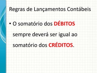 Regras de Lançamentos Contábeis

• O somatório dos DÉBITOS
 sempre deverá ser igual ao
 somatório dos CRÉDITOS.
 