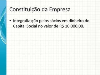Constituição da Empresa
• Integralização pelos sócios em dinheiro do
  Capital Social no valor de R$ 10.000,00.
 
