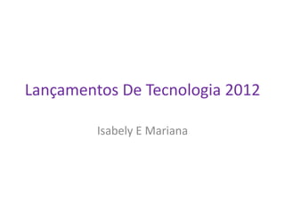 Lançamentos De Tecnologia 2012

         Isabely E Mariana
 