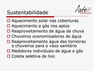Sustentabilidade
 Aquecimento solar nas coberturas
 Aquecimento a gás nos aptos
 Reaproveitamento de água da chuva
 Chuveiros economizadores de água
 Reaproveitamento água das torneiras
  e chuveiros para o vaso sanitário
 Medidores individuais de água e gás
 Coleta seletiva de lixo
 
