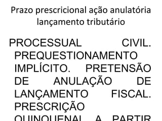 Prazo prescricional ação anulatória
lançamento tributário
PROCESSUAL CIVIL.
PREQUESTIONAMENTO
IMPLÍCITO. PRETENSÃO
DE ANULAÇÃO DE
LANÇAMENTO FISCAL.
PRESCRIÇÃO
 