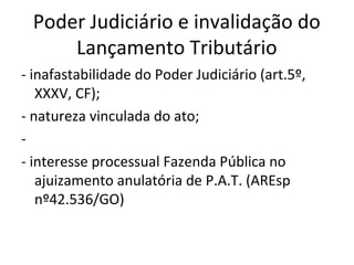 Poder Judiciário e invalidação do
Lançamento Tributário
- inafastabilidade do Poder Judiciário (art.5º,
XXXV, CF);
- natureza vinculada do ato;
-
- interesse processual Fazenda Pública no
ajuizamento anulatória de P.A.T. (AREsp
nº42.536/GO)
 