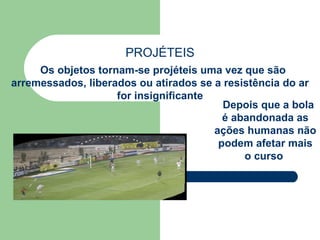 PROJÉTEIS Os objetos tornam-se projéteis uma vez que são arremessados, liberados ou atirados se a resistência do ar for insignificante Depois que a bola é abandonada as ações humanas não podem afetar mais o curso  