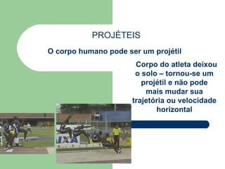 PROJÉTEIS O corpo humano pode ser um projétil Corpo do atleta deixou o solo – tornou-se um projétil e não pode mais mudar sua trajetória ou velocidade horizontal 