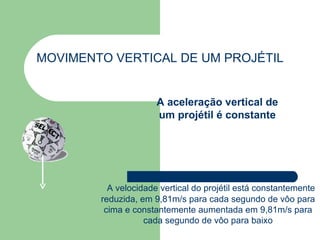 MOVIMENTO VERTICAL DE UM PROJÉTIL A aceleração vertical de um projétil é constante A velocidade vertical do projétil está constantemente reduzida, em 9,81m/s para cada segundo de vôo para cima e constantemente aumentada em 9,81m/s para cada segundo de vôo para baixo 