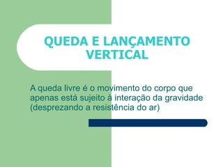 QUEDA E LANÇAMENTO VERTICAL A queda livre é o movimento do corpo que apenas está sujeito à interação da gravidade (desprezando a resistência do ar) 